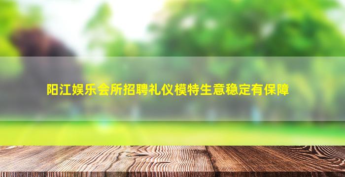 阳江娱乐会所招聘礼仪模特生意稳定有保障